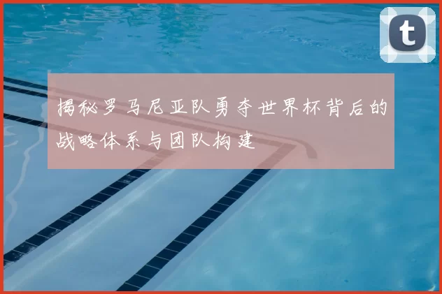 揭秘罗马尼亚队勇夺世界杯背后的战略体系与团队构建
