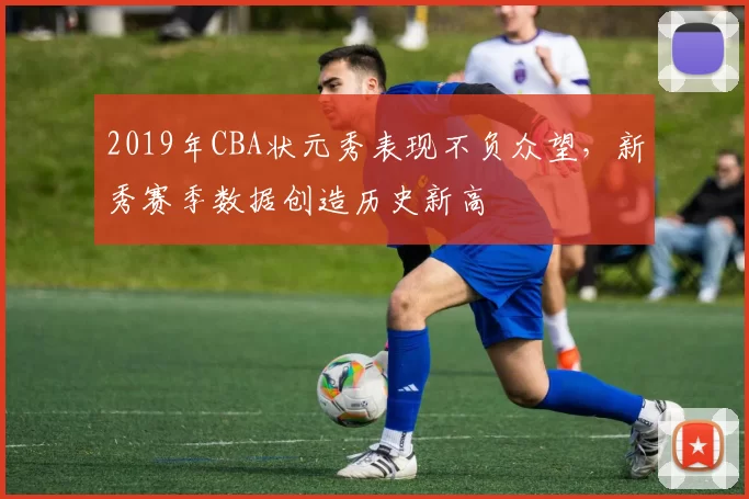 2019年CBA状元秀表现不负众望,新秀赛季数据创造历史新高