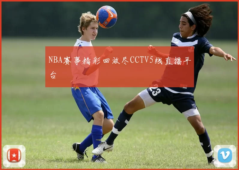 NBA赛事精彩回放尽CCTV5线直播平台