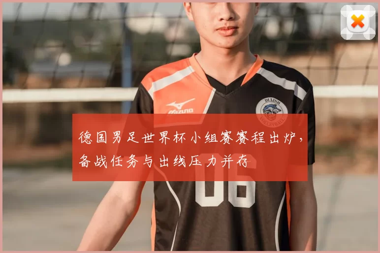 德国男足世界杯小组赛赛程出炉，备战任务与出线压力并存