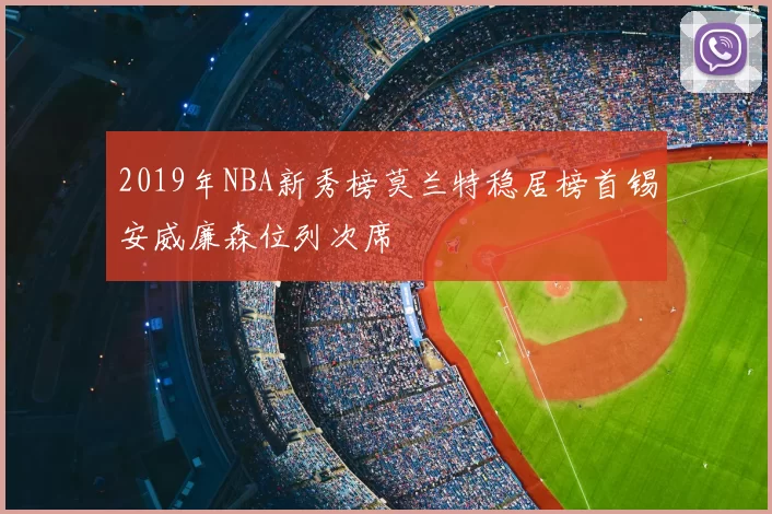 2019年NBA新秀榜莫兰特稳居榜首锡安威廉森位列次席