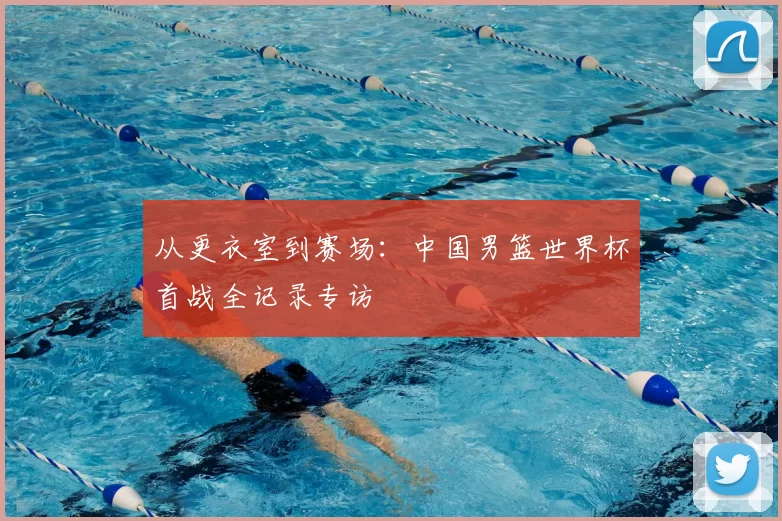 从更衣室到赛场：中国男篮世界杯首战全记录专访