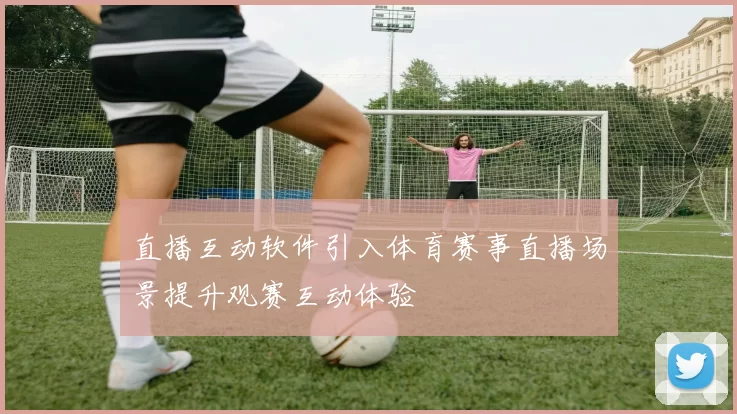 直播互动软件引入体育赛事直播场景提升观赛互动体验