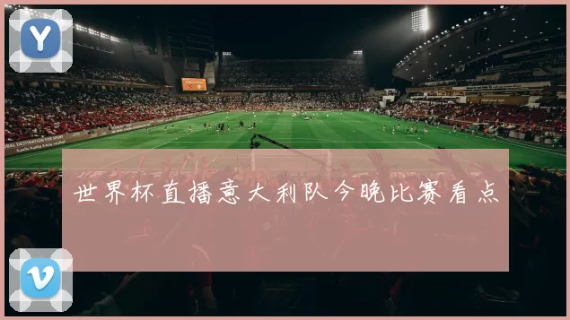 世界杯直播意大利队今晚比赛看点
