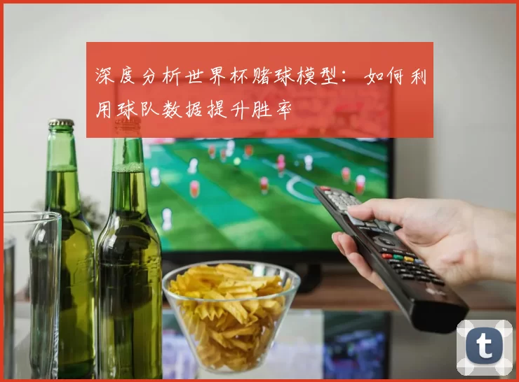 深度分析世界杯赌球模型：如何利用球队数据提升胜率