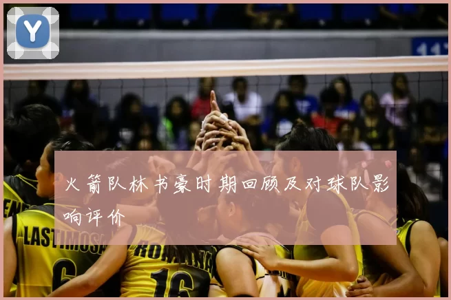 火箭队林书豪时期回顾及对球队影响评价