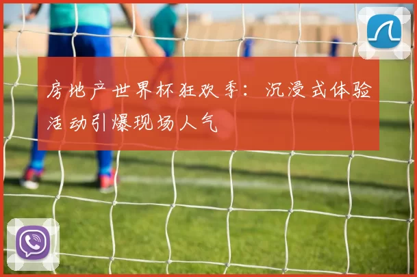 房地产世界杯狂欢季：沉浸式体验活动引爆现场人气