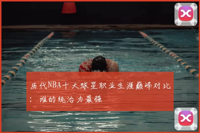 历代NBA十大球星职业生涯巅峰对比：谁的统治力最强