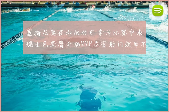 塞梅尼奥在加纳对巴拿马比赛中表现出色荣膺全场MVP尽管射门效率不佳