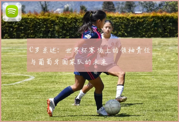 C罗亲述：世界杯赛场上的领袖责任与葡萄牙国家队的未来