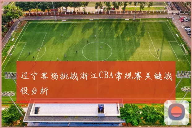 辽宁客场挑战浙江CBA常规赛关键战役分析