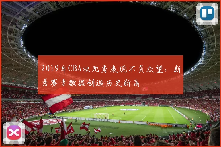 2019年CBA状元秀表现不负众望，新秀赛季数据创造历史新高
