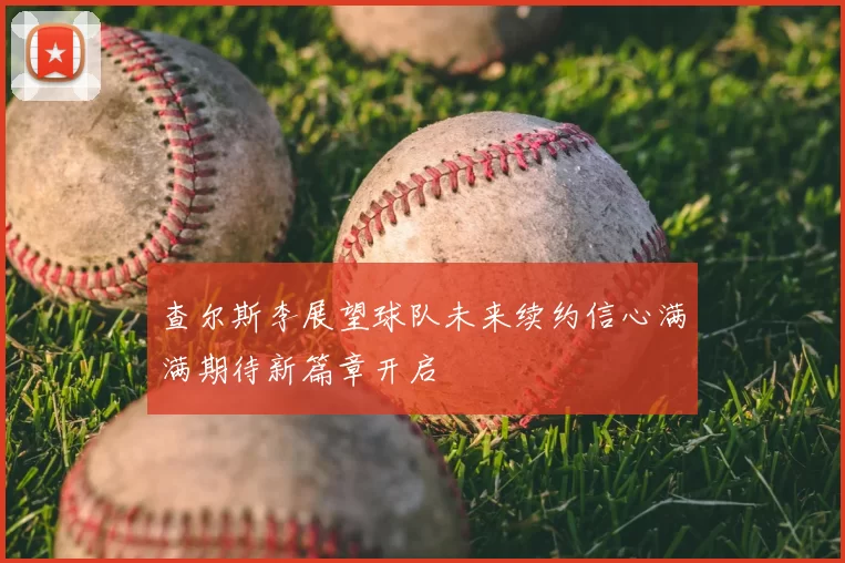查尔斯李展望球队未来续约信心满满期待新篇章开启