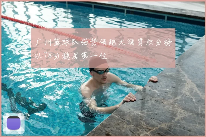广州篮球队强势领跑大满贯积分榜以78分稳居第一位
