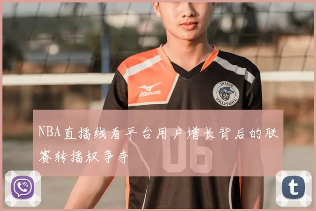 NBA直播线看平台用户增长背后的联赛转播权争夺