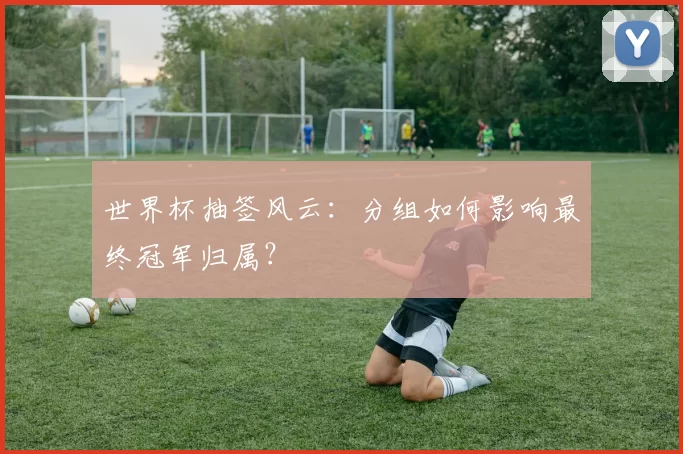 世界杯抽签风云：分组如何影响最终冠军归属？