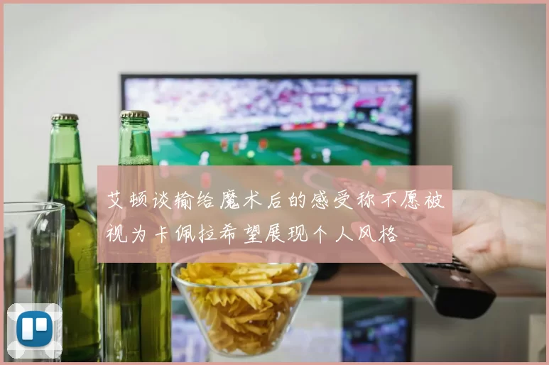艾顿谈输给魔术后的感受称不愿被视为卡佩拉希望展现个人风格