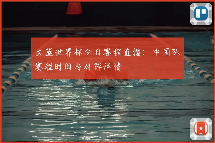 女篮世界杯今日赛程直播:中国队赛程时间与对阵详情
