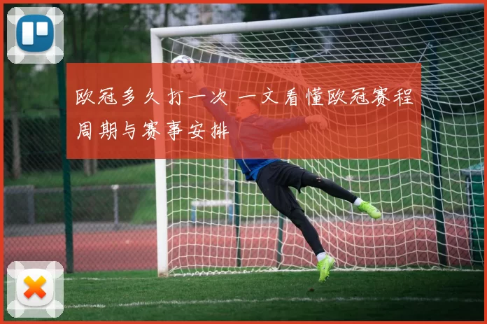 欧冠多久打一次 一文看懂欧冠赛程周期与赛事安排