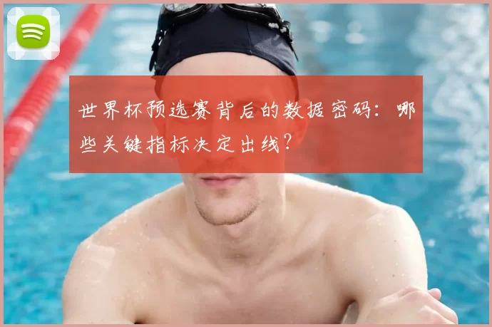世界杯预选赛背后的数据密码：哪些关键指标决定出线？