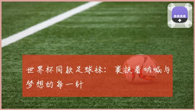 世界杯同款足球袜:裹挟着呐喊与梦想的每一针