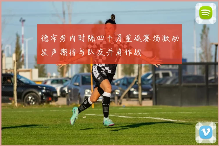 德布劳内时隔四个月重返赛场激动发声期待与队友并肩作战