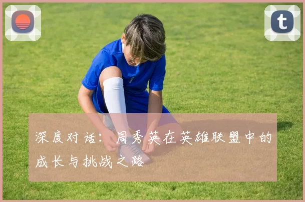 深度对话:周秀英在英雄联盟中的成长与挑战之路