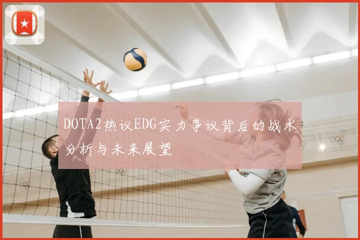 DOTA2热议EDG实力争议背后的战术分析与未来展望