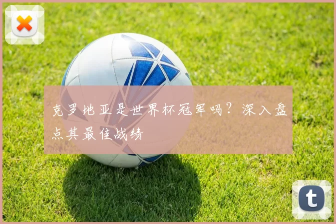 克罗地亚是世界杯冠军吗?深入盘点其最佳战绩