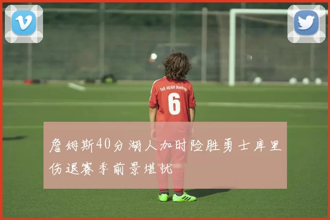 詹姆斯40分湖人加时险胜勇士库里伤退赛季前景堪忧