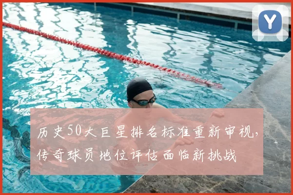 历史50大巨星排名标准重新审视，传奇球员地位评估面临新挑战