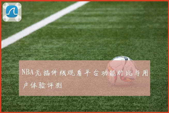 NBA无插件线观看平台功能对比与用户体验评测