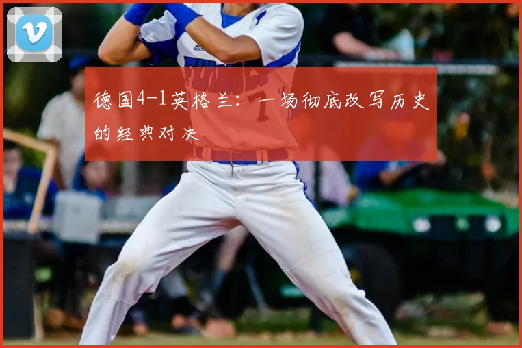 德国4-1英格兰：一场彻底改写历史的经典对决