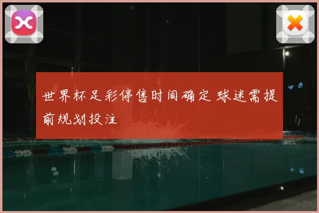 世界杯足彩停售时间确定 球迷需提前规划投注