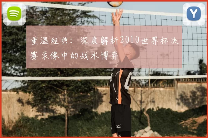 重温经典:深度解析2010世界杯决赛录像中的战术博弈