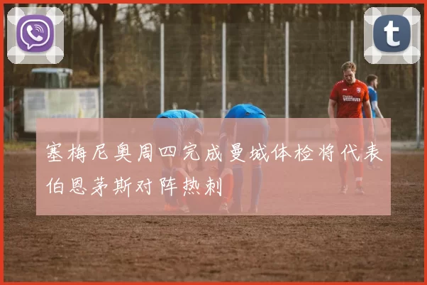 塞梅尼奥周四完成曼城体检将代表伯恩茅斯对阵热刺