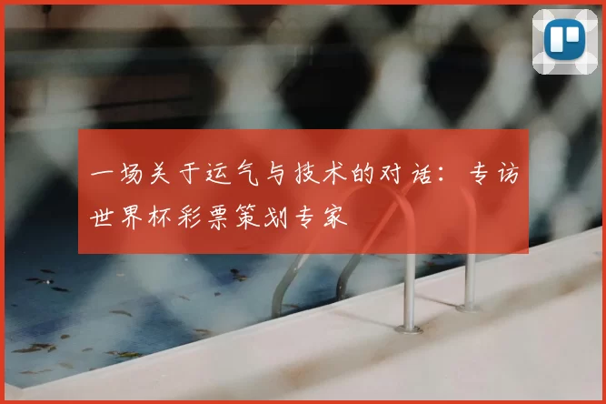 一场关于运气与技术的对话：专访世界杯彩票策划专家