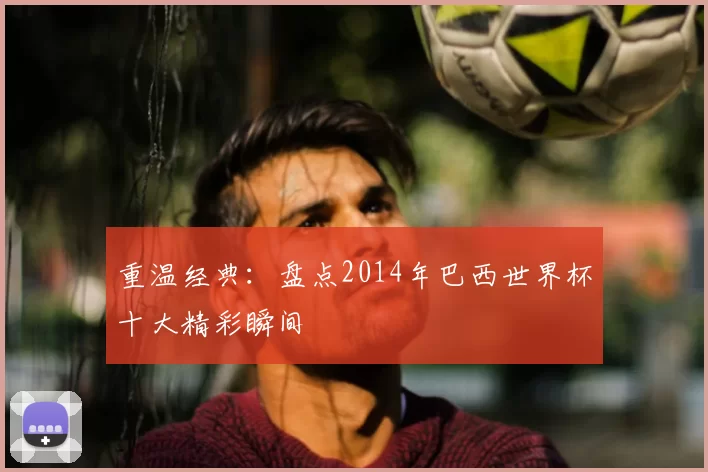 重温经典:盘点2014年巴西世界杯十大精彩瞬间