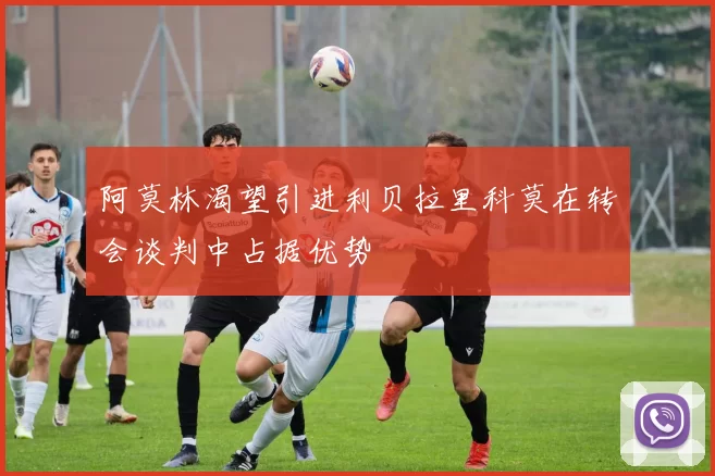 阿莫林渴望引进利贝拉里科莫在转会谈判中占据优势