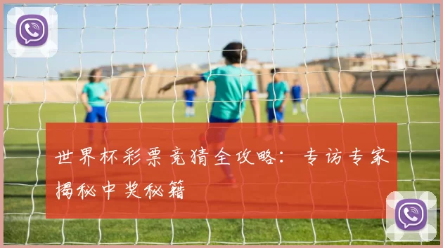 世界杯彩票竞猜全攻略：专访专家揭秘中奖秘籍
