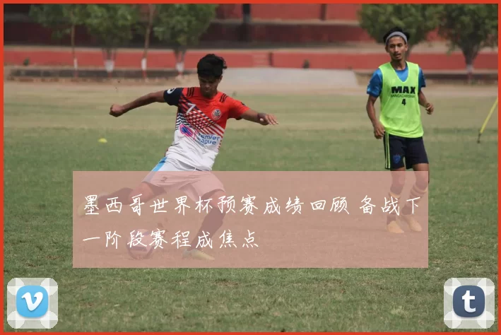 墨西哥世界杯预赛成绩回顾 备战下一阶段赛程成焦点