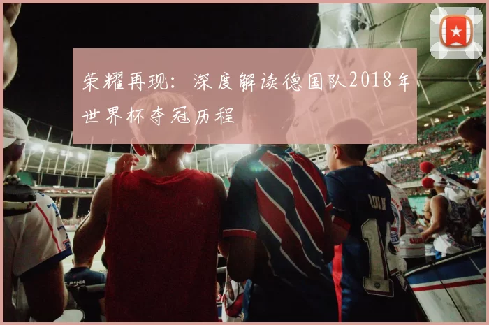 荣耀再现：深度解读德国队2018年世界杯夺冠历程