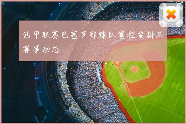 西甲联赛巴塞罗那球队赛程安排及赛事动态
