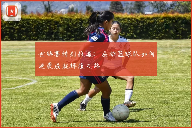 世锦赛特别报道:成都篮球队如何逆袭成就辉煌之路