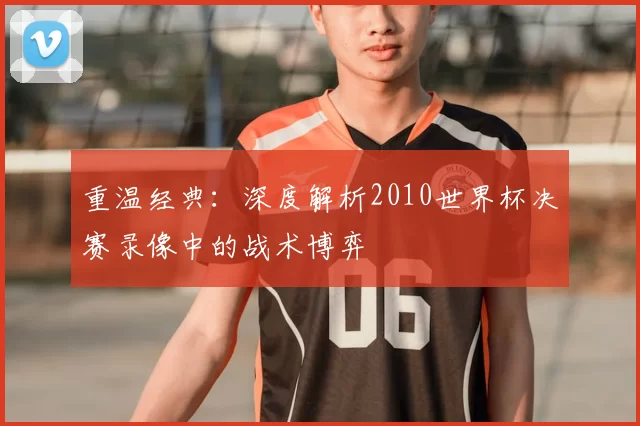重温经典:深度解析2010世界杯决赛录像中的战术博弈