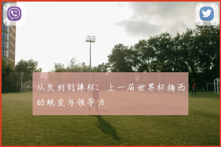 从失利到捧杯:上一届世界杯梅西的蜕变与领导力