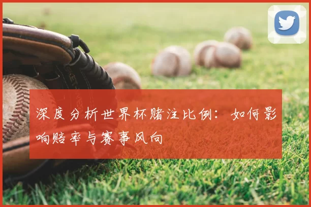 深度分析世界杯赌注比例:如何影响赔率与赛事风向