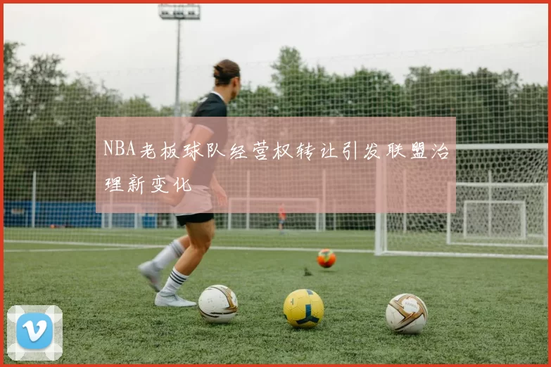 NBA老板球队经营权转让引发联盟治理新变化