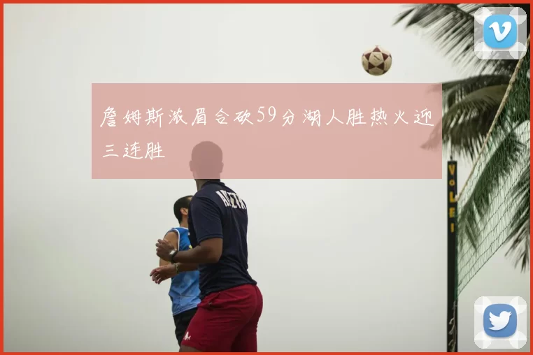 詹姆斯浓眉合砍59分湖人胜热火迎三连胜