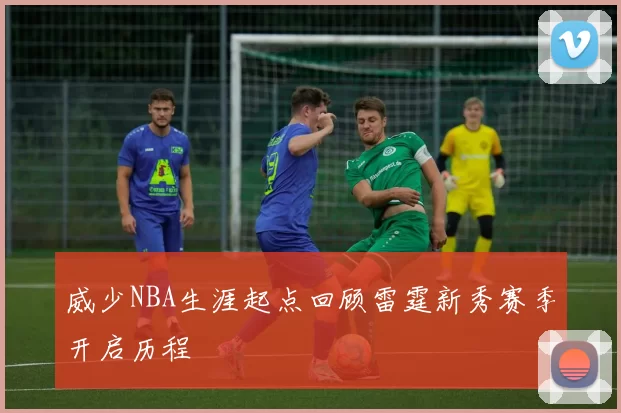威少NBA生涯起点回顾雷霆新秀赛季开启历程